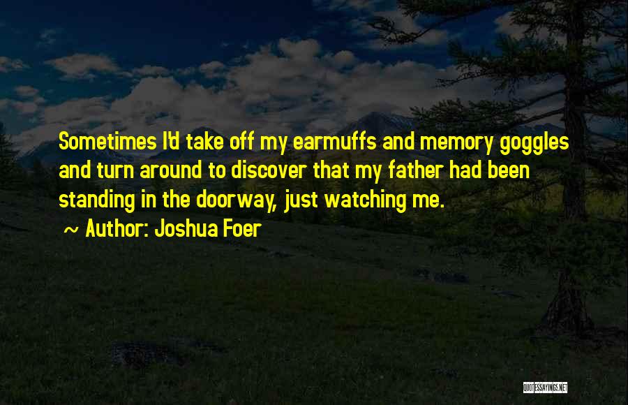 Joshua Foer Quotes: Sometimes I'd Take Off My Earmuffs And Memory Goggles And Turn Around To Discover That My Father Had Been Standing