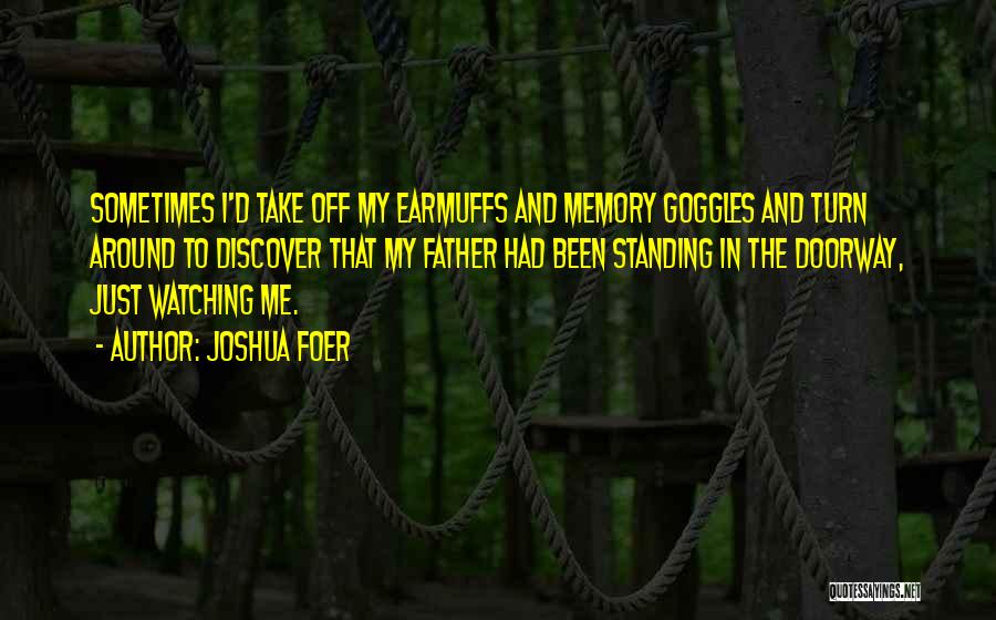 Joshua Foer Quotes: Sometimes I'd Take Off My Earmuffs And Memory Goggles And Turn Around To Discover That My Father Had Been Standing