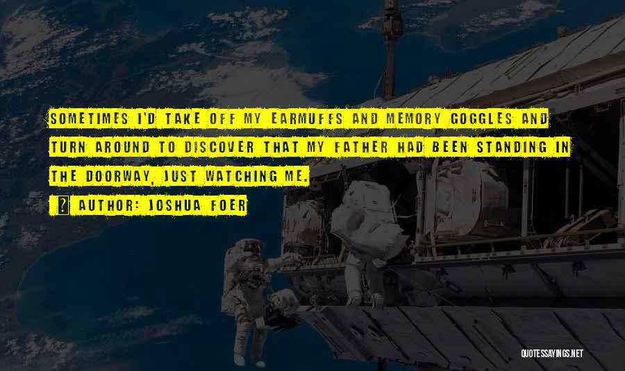 Joshua Foer Quotes: Sometimes I'd Take Off My Earmuffs And Memory Goggles And Turn Around To Discover That My Father Had Been Standing