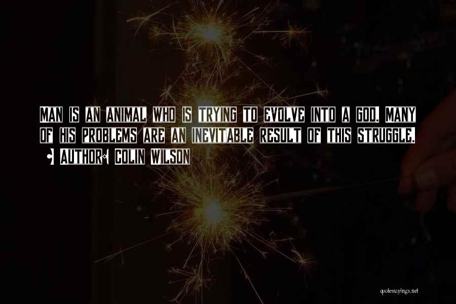 Colin Wilson Quotes: Man Is An Animal Who Is Trying To Evolve Into A God. Many Of His Problems Are An Inevitable Result