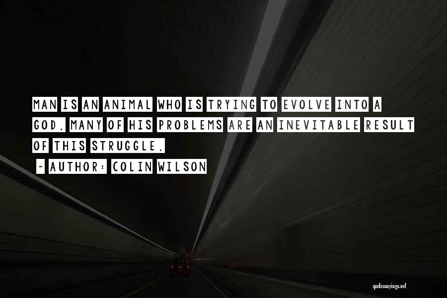 Colin Wilson Quotes: Man Is An Animal Who Is Trying To Evolve Into A God. Many Of His Problems Are An Inevitable Result