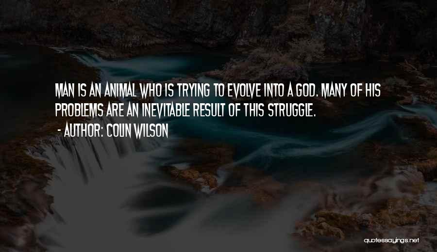 Colin Wilson Quotes: Man Is An Animal Who Is Trying To Evolve Into A God. Many Of His Problems Are An Inevitable Result