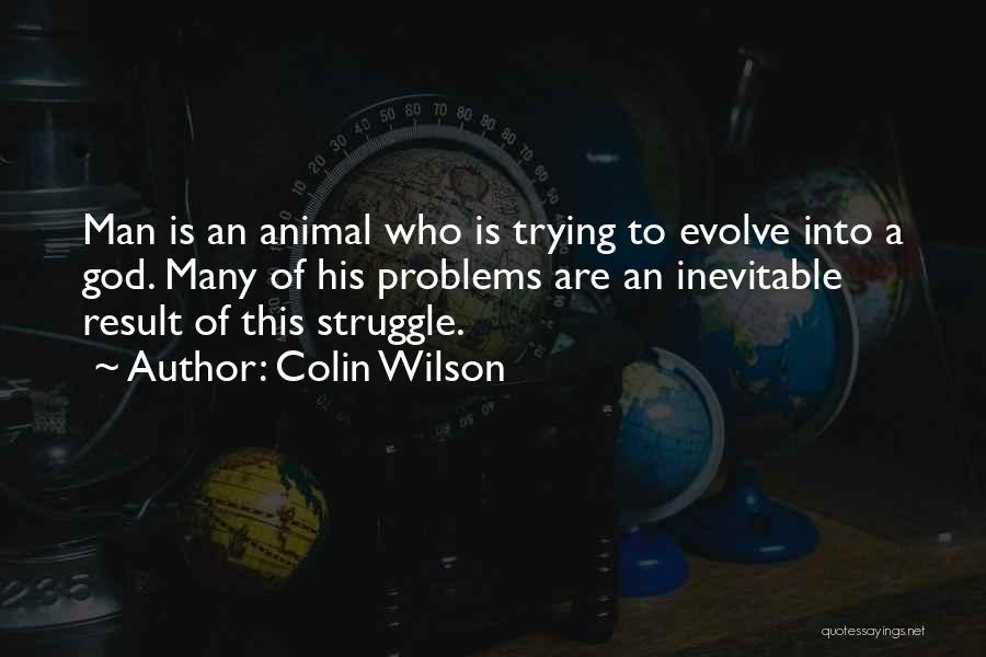 Colin Wilson Quotes: Man Is An Animal Who Is Trying To Evolve Into A God. Many Of His Problems Are An Inevitable Result