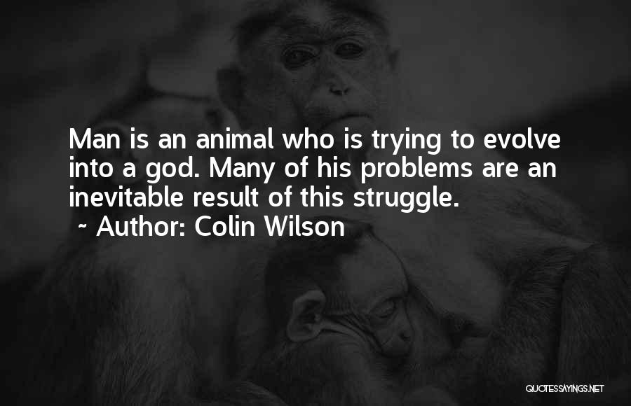 Colin Wilson Quotes: Man Is An Animal Who Is Trying To Evolve Into A God. Many Of His Problems Are An Inevitable Result