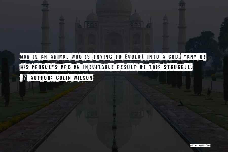 Colin Wilson Quotes: Man Is An Animal Who Is Trying To Evolve Into A God. Many Of His Problems Are An Inevitable Result