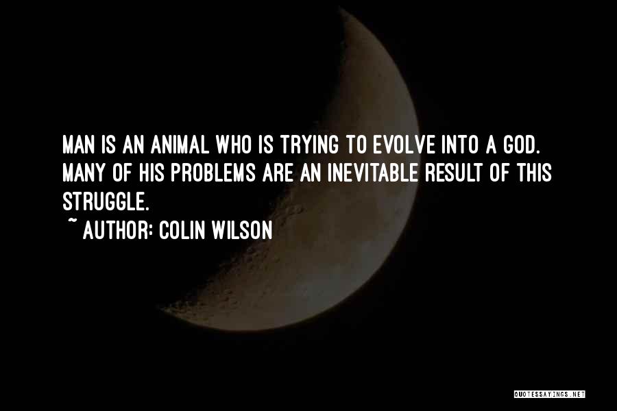 Colin Wilson Quotes: Man Is An Animal Who Is Trying To Evolve Into A God. Many Of His Problems Are An Inevitable Result