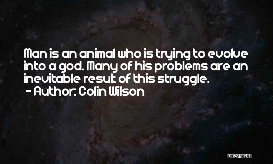 Colin Wilson Quotes: Man Is An Animal Who Is Trying To Evolve Into A God. Many Of His Problems Are An Inevitable Result