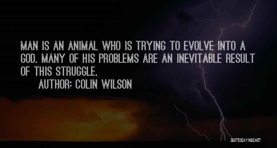 Colin Wilson Quotes: Man Is An Animal Who Is Trying To Evolve Into A God. Many Of His Problems Are An Inevitable Result