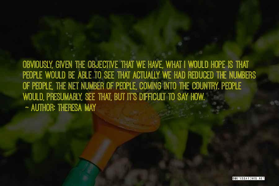 Theresa May Quotes: Obviously, Given The Objective That We Have, What I Would Hope Is That People Would Be Able To See That