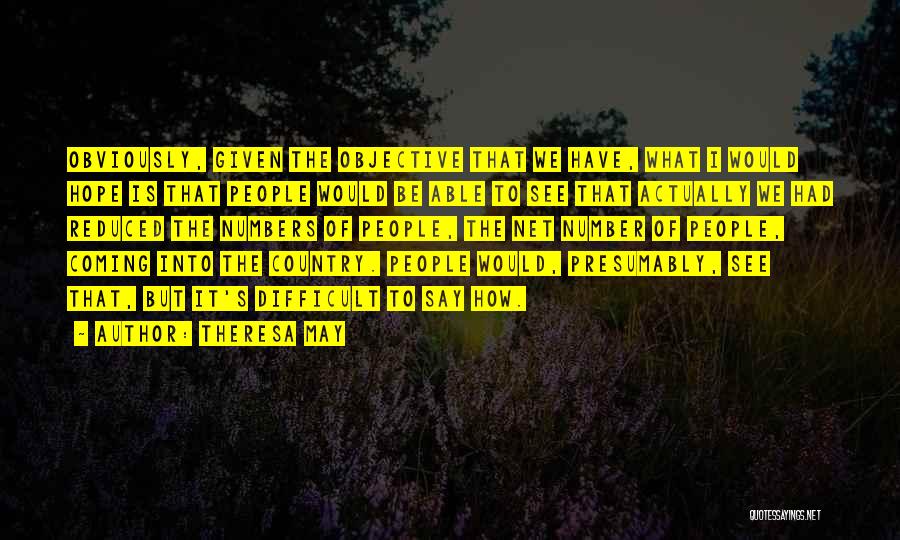 Theresa May Quotes: Obviously, Given The Objective That We Have, What I Would Hope Is That People Would Be Able To See That