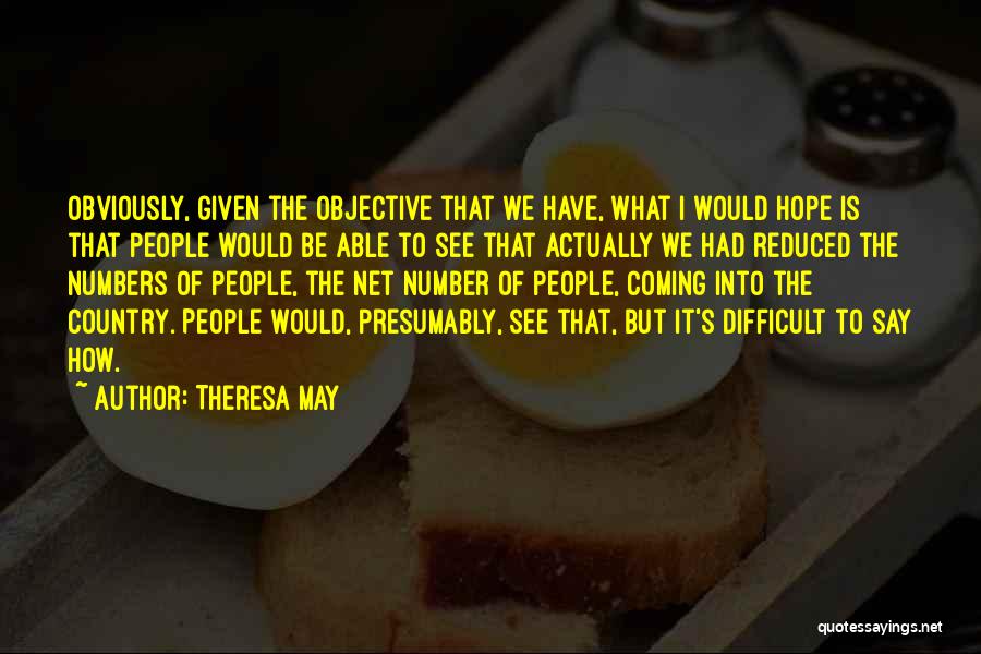 Theresa May Quotes: Obviously, Given The Objective That We Have, What I Would Hope Is That People Would Be Able To See That