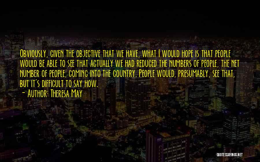 Theresa May Quotes: Obviously, Given The Objective That We Have, What I Would Hope Is That People Would Be Able To See That