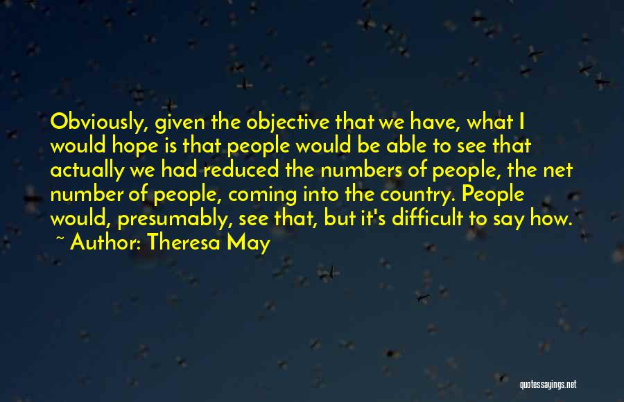 Theresa May Quotes: Obviously, Given The Objective That We Have, What I Would Hope Is That People Would Be Able To See That