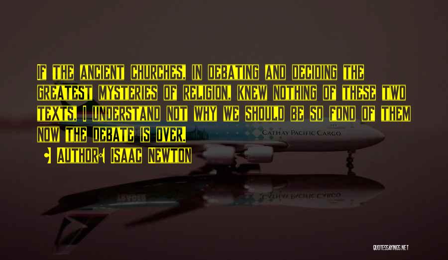Isaac Newton Quotes: If The Ancient Churches, In Debating And Deciding The Greatest Mysteries Of Religion, Knew Nothing Of These Two Texts, I