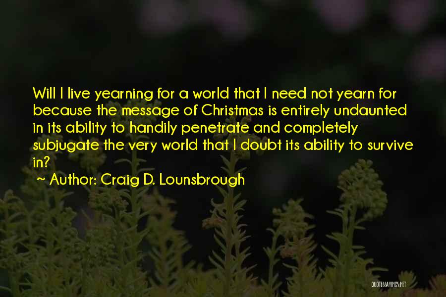 Craig D. Lounsbrough Quotes: Will I Live Yearning For A World That I Need Not Yearn For Because The Message Of Christmas Is Entirely