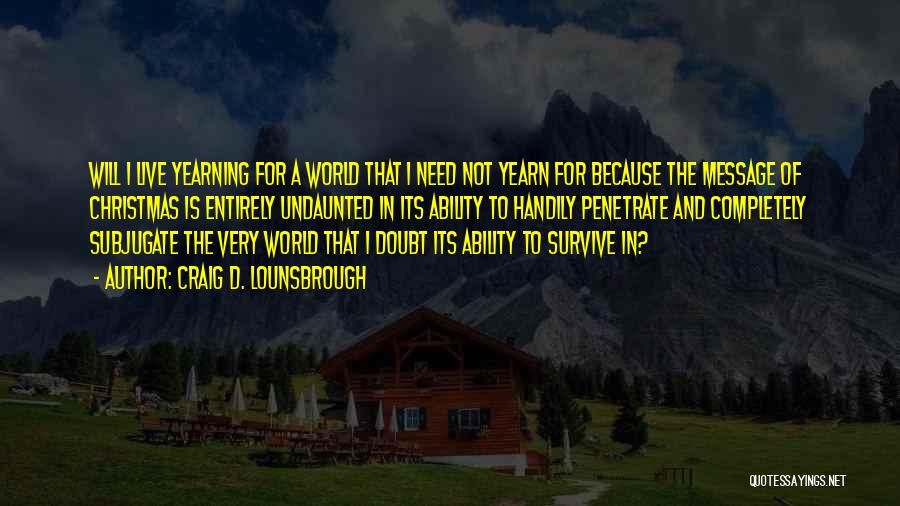 Craig D. Lounsbrough Quotes: Will I Live Yearning For A World That I Need Not Yearn For Because The Message Of Christmas Is Entirely