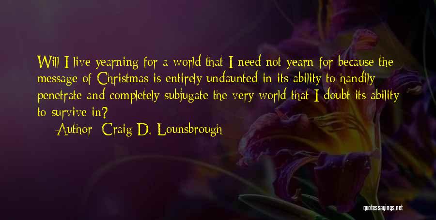 Craig D. Lounsbrough Quotes: Will I Live Yearning For A World That I Need Not Yearn For Because The Message Of Christmas Is Entirely