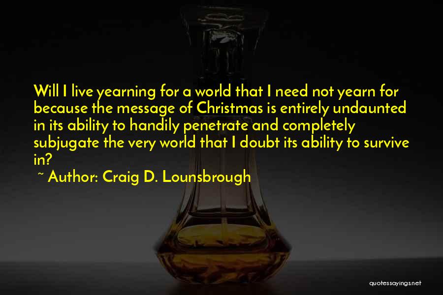 Craig D. Lounsbrough Quotes: Will I Live Yearning For A World That I Need Not Yearn For Because The Message Of Christmas Is Entirely