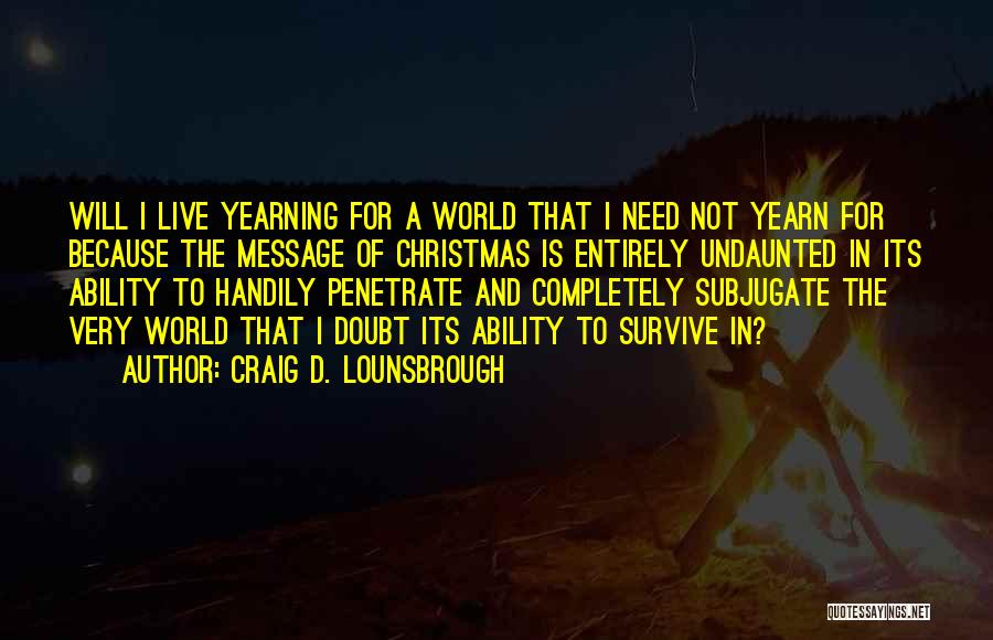 Craig D. Lounsbrough Quotes: Will I Live Yearning For A World That I Need Not Yearn For Because The Message Of Christmas Is Entirely