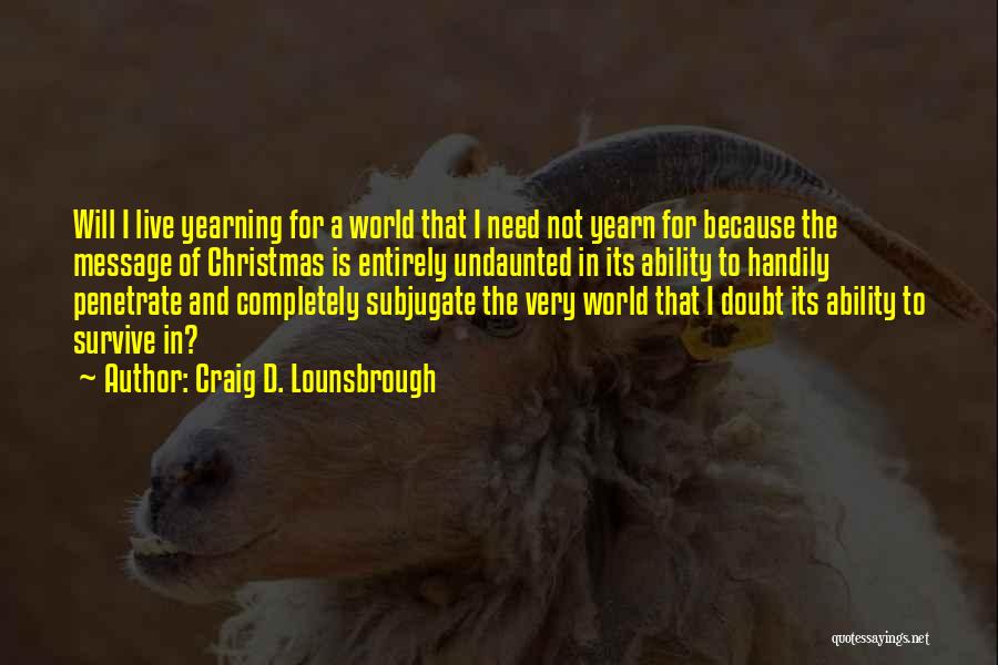 Craig D. Lounsbrough Quotes: Will I Live Yearning For A World That I Need Not Yearn For Because The Message Of Christmas Is Entirely