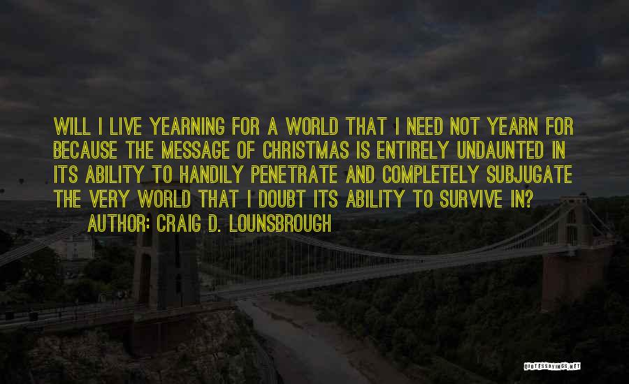 Craig D. Lounsbrough Quotes: Will I Live Yearning For A World That I Need Not Yearn For Because The Message Of Christmas Is Entirely