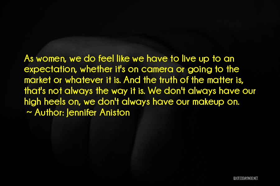 Jennifer Aniston Quotes: As Women, We Do Feel Like We Have To Live Up To An Expectation, Whether It's On Camera Or Going