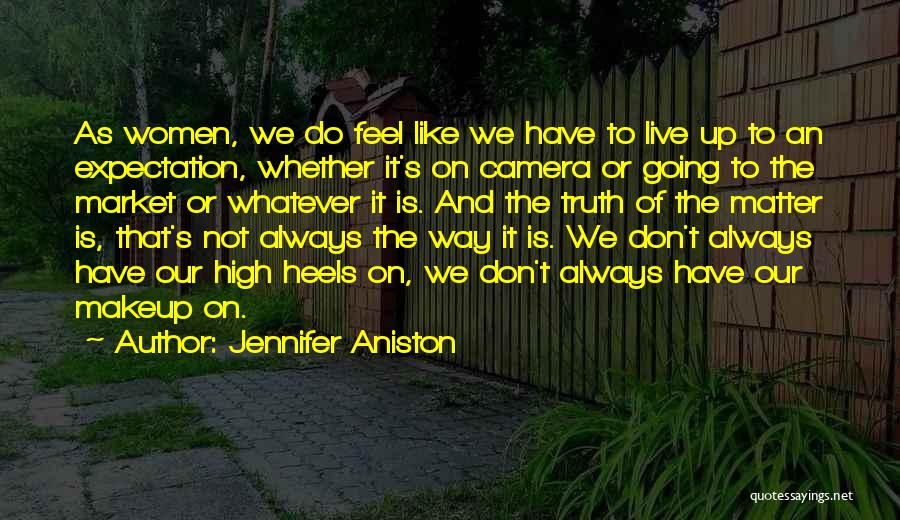 Jennifer Aniston Quotes: As Women, We Do Feel Like We Have To Live Up To An Expectation, Whether It's On Camera Or Going