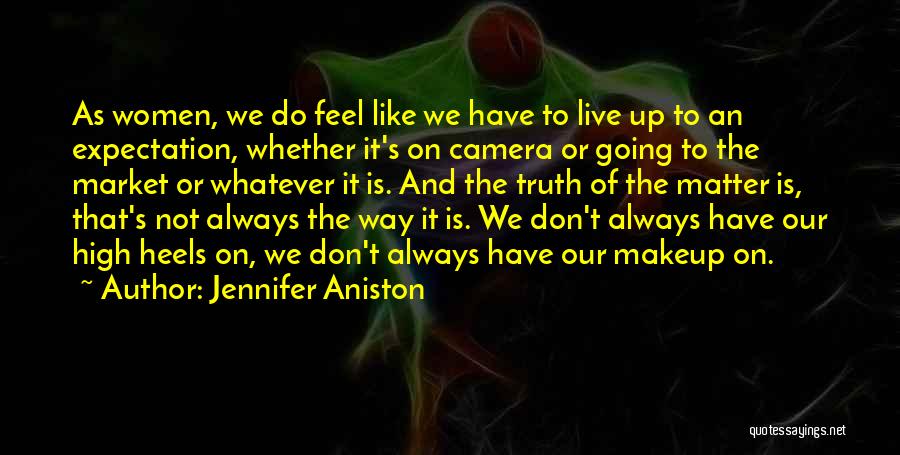 Jennifer Aniston Quotes: As Women, We Do Feel Like We Have To Live Up To An Expectation, Whether It's On Camera Or Going