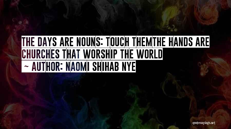 Naomi Shihab Nye Quotes: The Days Are Nouns: Touch Themthe Hands Are Churches That Worship The World