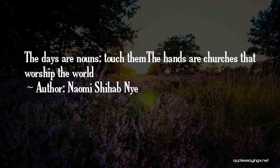 Naomi Shihab Nye Quotes: The Days Are Nouns: Touch Themthe Hands Are Churches That Worship The World