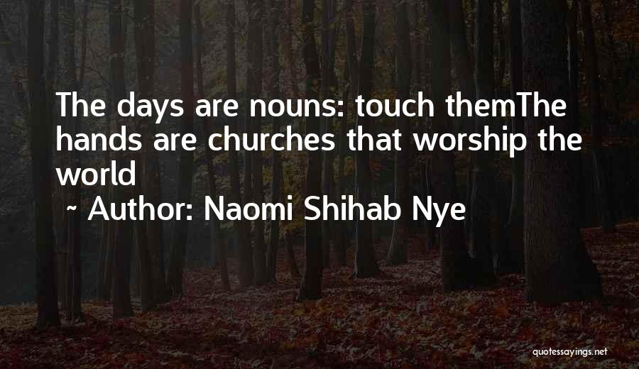 Naomi Shihab Nye Quotes: The Days Are Nouns: Touch Themthe Hands Are Churches That Worship The World