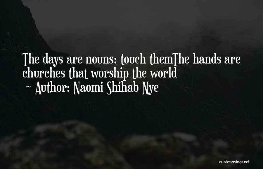 Naomi Shihab Nye Quotes: The Days Are Nouns: Touch Themthe Hands Are Churches That Worship The World