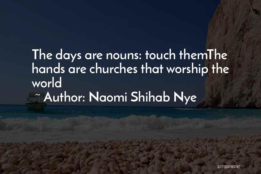 Naomi Shihab Nye Quotes: The Days Are Nouns: Touch Themthe Hands Are Churches That Worship The World