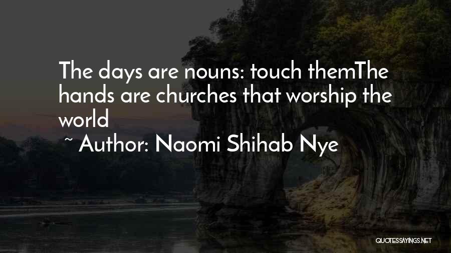 Naomi Shihab Nye Quotes: The Days Are Nouns: Touch Themthe Hands Are Churches That Worship The World