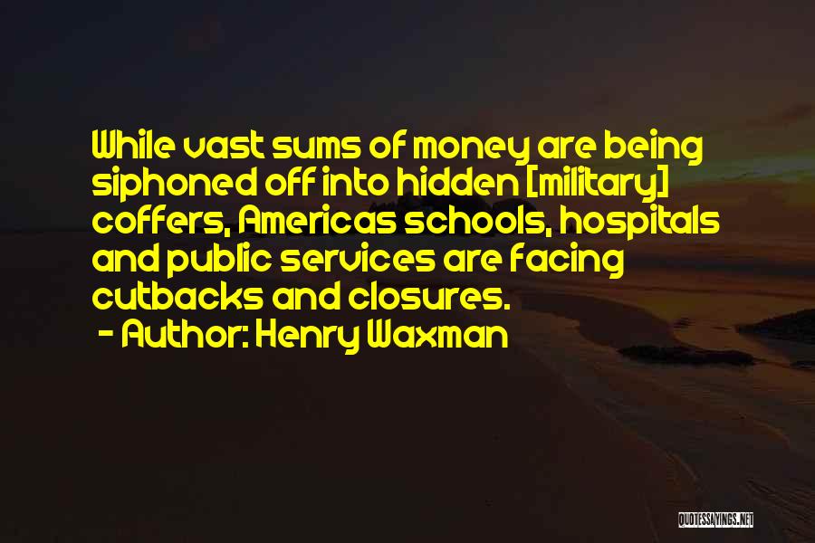 Henry Waxman Quotes: While Vast Sums Of Money Are Being Siphoned Off Into Hidden [military] Coffers, Americas Schools, Hospitals And Public Services Are