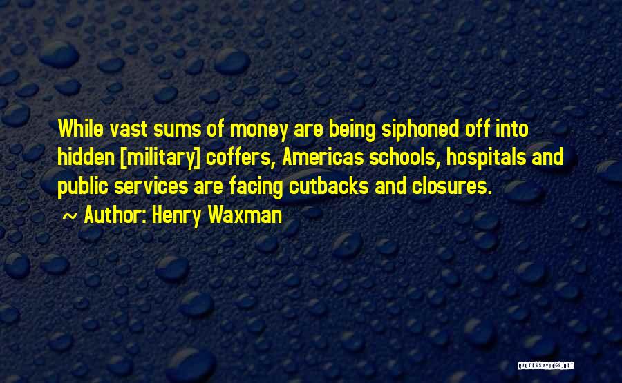 Henry Waxman Quotes: While Vast Sums Of Money Are Being Siphoned Off Into Hidden [military] Coffers, Americas Schools, Hospitals And Public Services Are