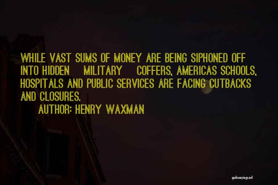 Henry Waxman Quotes: While Vast Sums Of Money Are Being Siphoned Off Into Hidden [military] Coffers, Americas Schools, Hospitals And Public Services Are