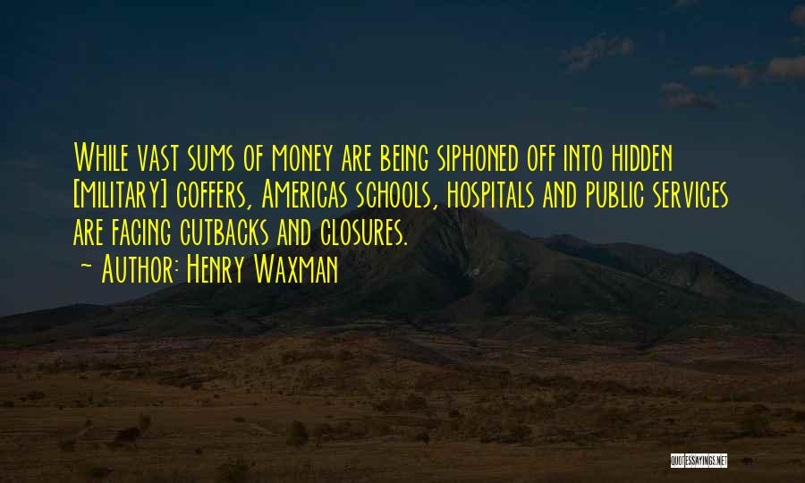 Henry Waxman Quotes: While Vast Sums Of Money Are Being Siphoned Off Into Hidden [military] Coffers, Americas Schools, Hospitals And Public Services Are