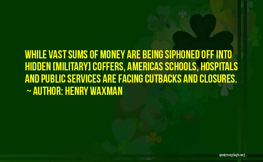 Henry Waxman Quotes: While Vast Sums Of Money Are Being Siphoned Off Into Hidden [military] Coffers, Americas Schools, Hospitals And Public Services Are