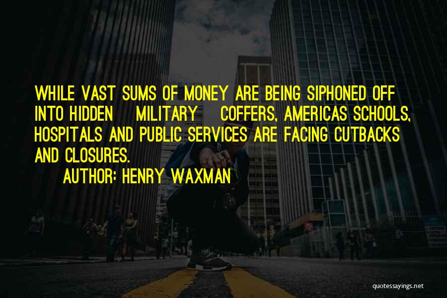 Henry Waxman Quotes: While Vast Sums Of Money Are Being Siphoned Off Into Hidden [military] Coffers, Americas Schools, Hospitals And Public Services Are