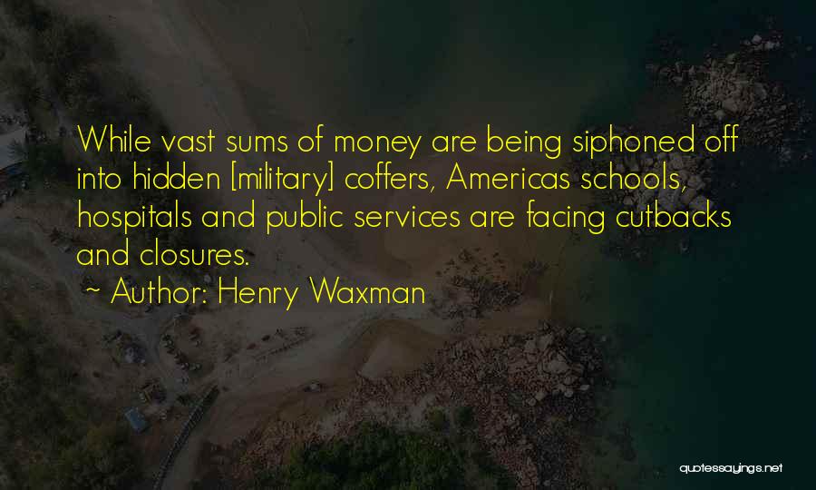 Henry Waxman Quotes: While Vast Sums Of Money Are Being Siphoned Off Into Hidden [military] Coffers, Americas Schools, Hospitals And Public Services Are