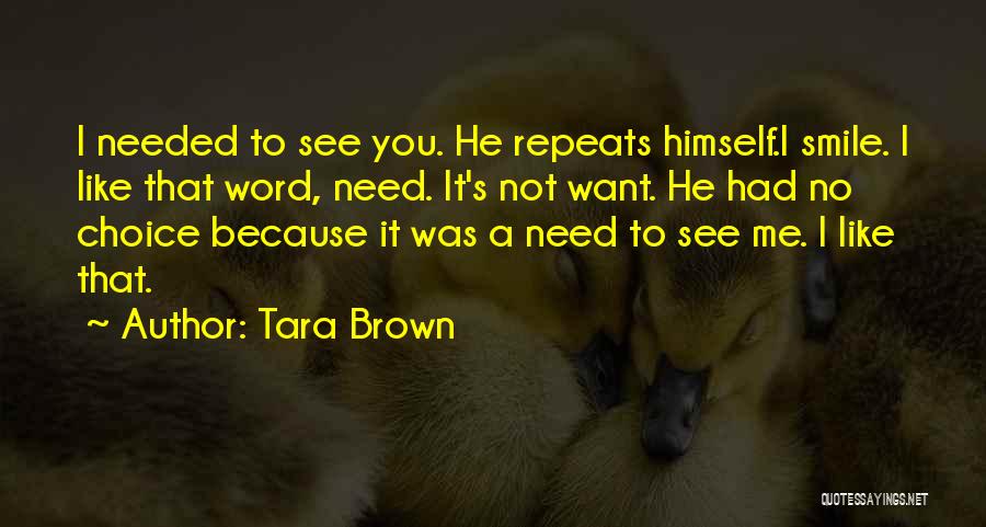 Tara Brown Quotes: I Needed To See You. He Repeats Himself.i Smile. I Like That Word, Need. It's Not Want. He Had No