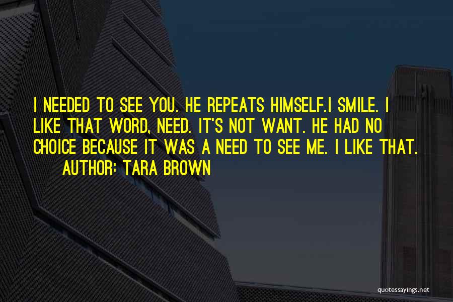 Tara Brown Quotes: I Needed To See You. He Repeats Himself.i Smile. I Like That Word, Need. It's Not Want. He Had No