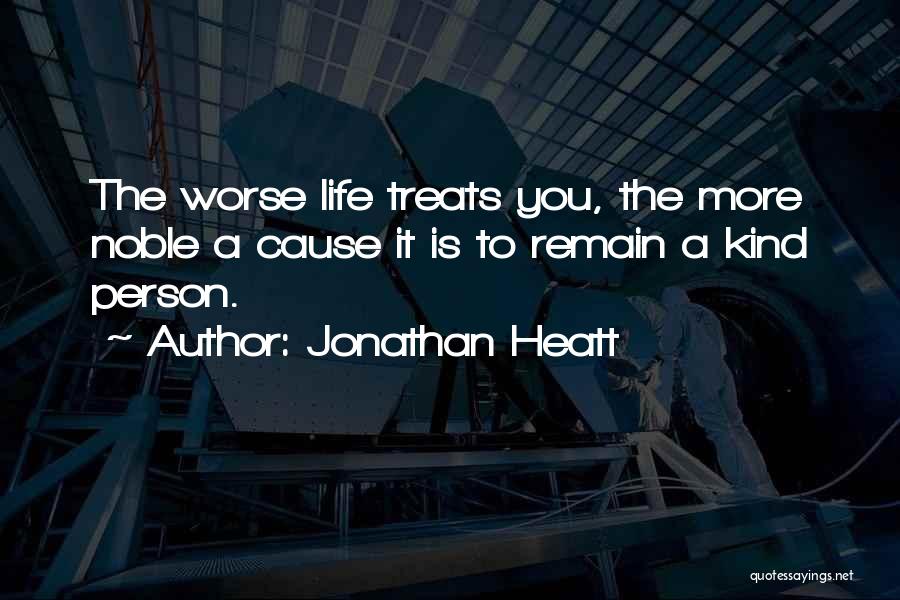 Jonathan Heatt Quotes: The Worse Life Treats You, The More Noble A Cause It Is To Remain A Kind Person.
