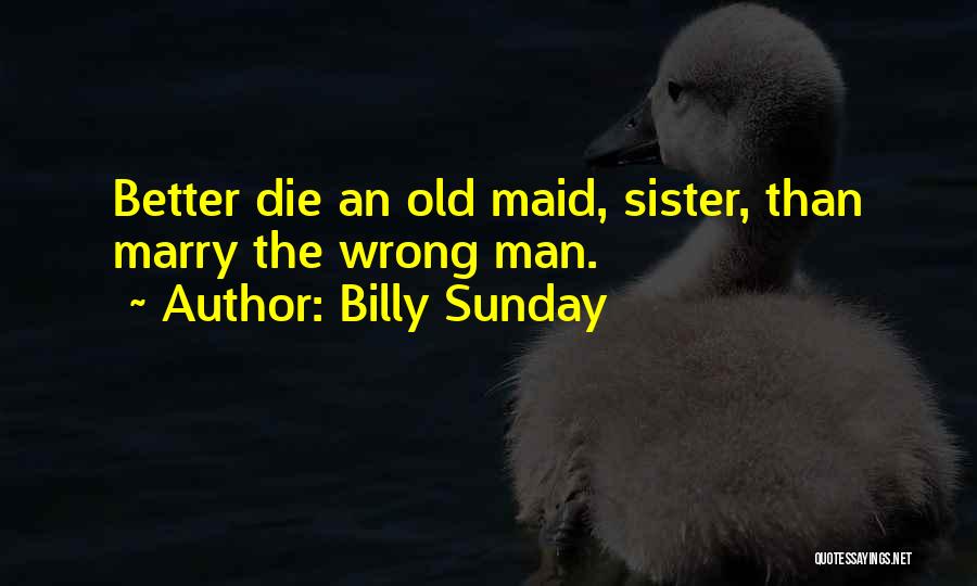 Billy Sunday Quotes: Better Die An Old Maid, Sister, Than Marry The Wrong Man.