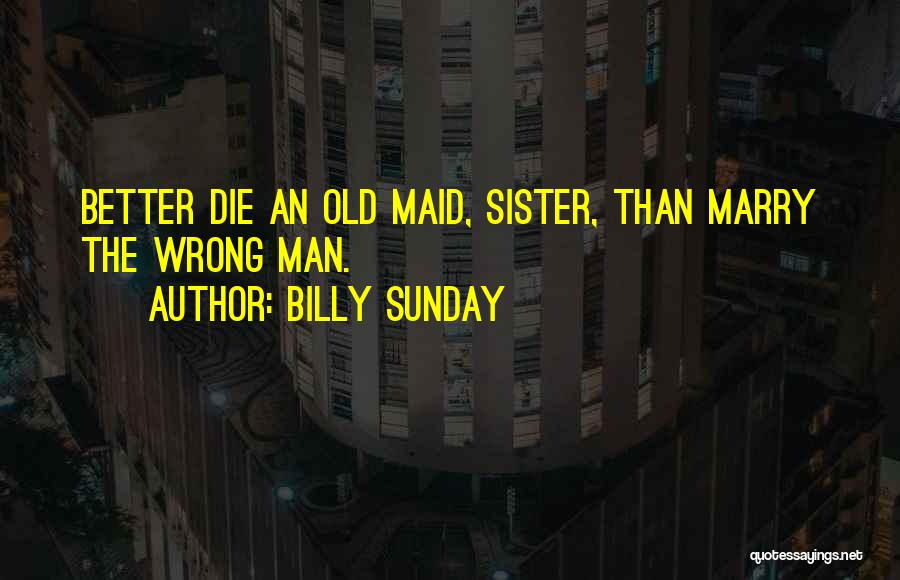 Billy Sunday Quotes: Better Die An Old Maid, Sister, Than Marry The Wrong Man.