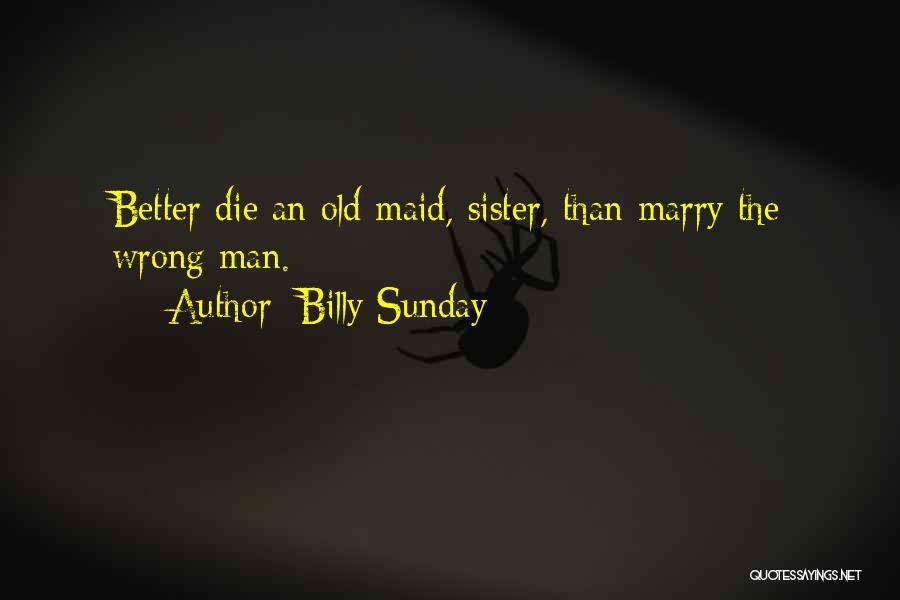 Billy Sunday Quotes: Better Die An Old Maid, Sister, Than Marry The Wrong Man.