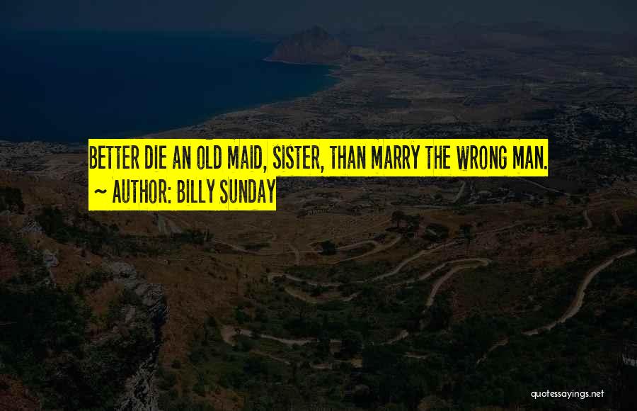 Billy Sunday Quotes: Better Die An Old Maid, Sister, Than Marry The Wrong Man.