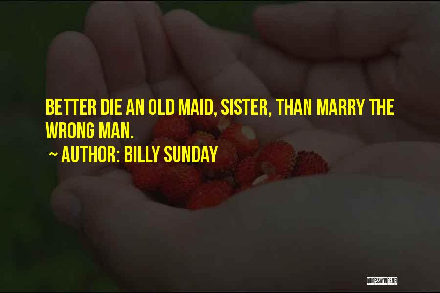 Billy Sunday Quotes: Better Die An Old Maid, Sister, Than Marry The Wrong Man.