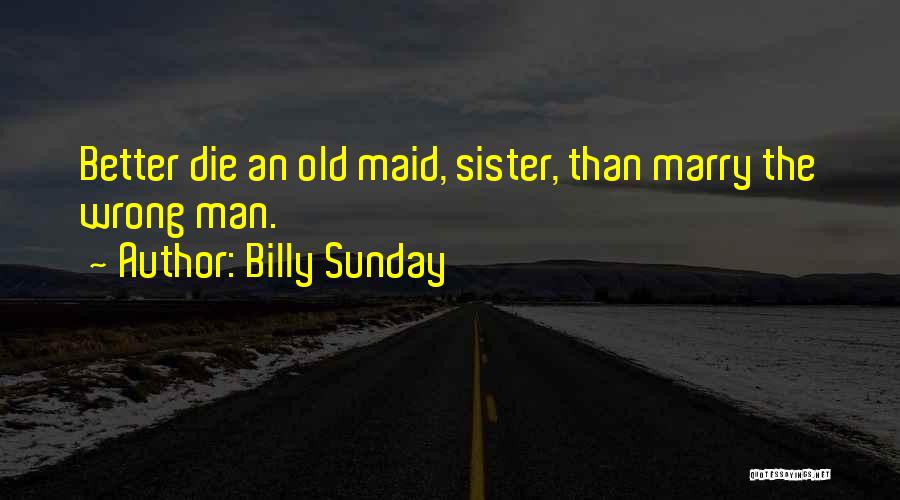 Billy Sunday Quotes: Better Die An Old Maid, Sister, Than Marry The Wrong Man.